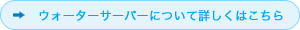 ウォーターサーバーについて詳しくはこちら