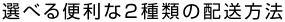 選べる便利な2種類の配送方法