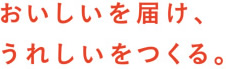 おいしいを届け、うれしいをつくる。