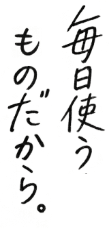 毎日使うものだから。