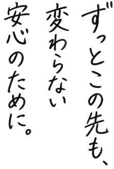 ずっとこの先も、変わらない安心のために。