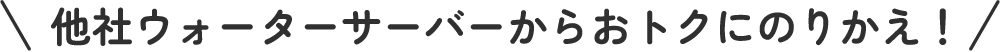 他社ウォーターサーバーからおトクにのりかえ！