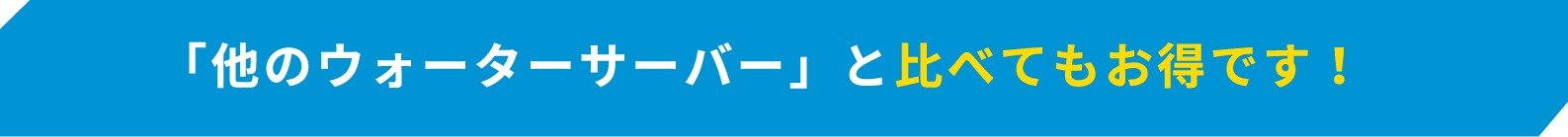 「他のウォーターサーバー」と比べてもお得です！