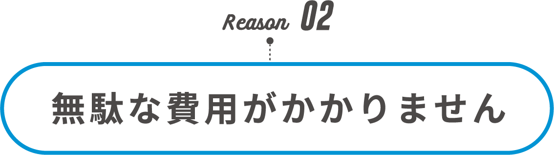 Reason02 無駄な費用がかかりません