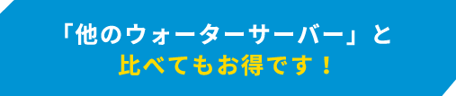 「他のウォーターサーバー」と比べてもお得です！