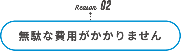 Reason02 無駄な費用がかかりません