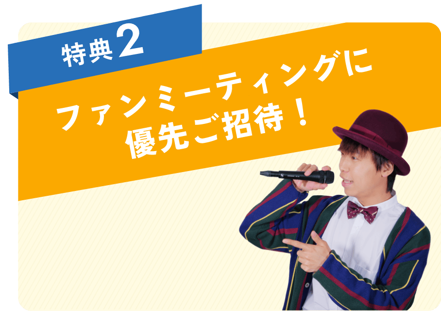 特典2 ファンミーティングに優先ご招待！