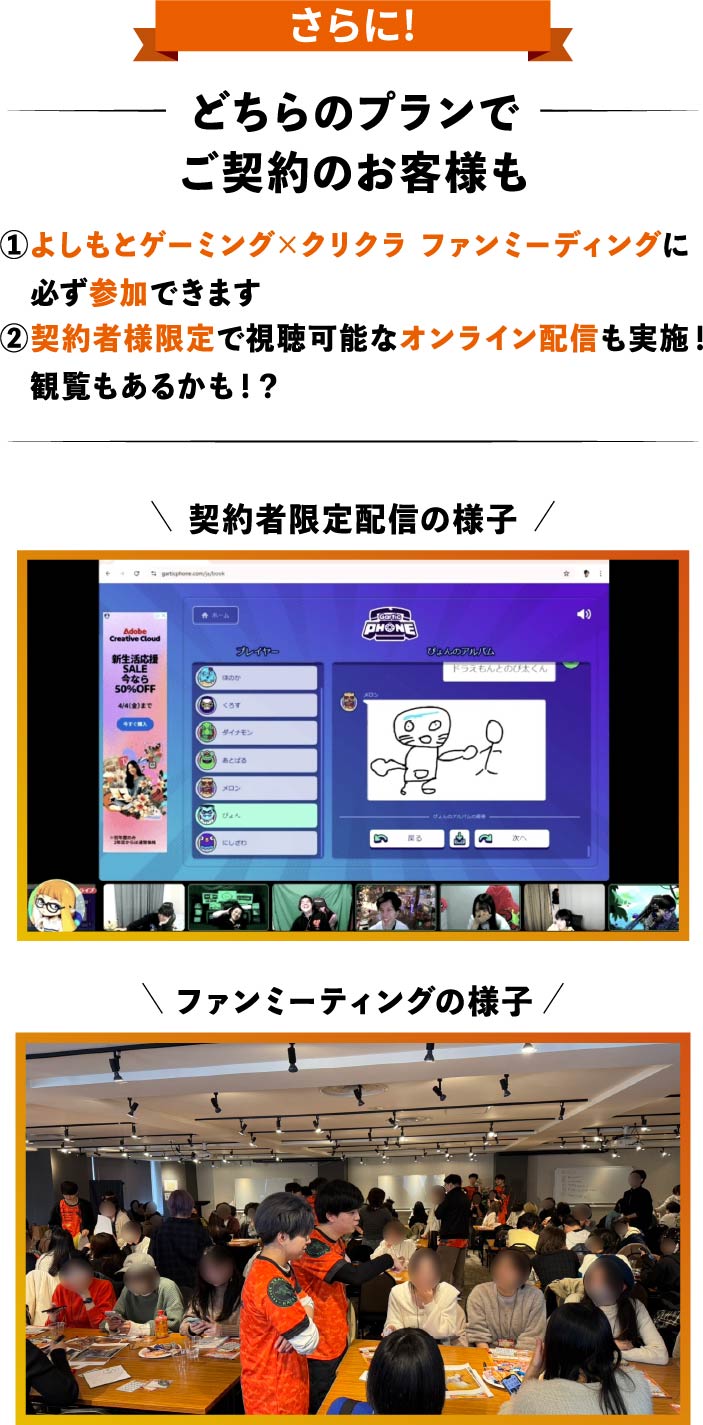 さらにどちらのプランでご契約のお客様も 1.よしもとゲーミング×クリクラ ファンミーティングに必ず参加できます 2.契約者様限定で視聴可能なオンライン配信も実施！観覧もあるかも！？