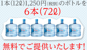 1本（12L)1,250円(税別)のボトルを6本（72L) 無料でご提供いたします！