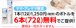 ママ・プレママ限定 1本(12L)1,250円(税別)のボトルを6本(72L)無料でご提供！※ 費用は一切かかりません