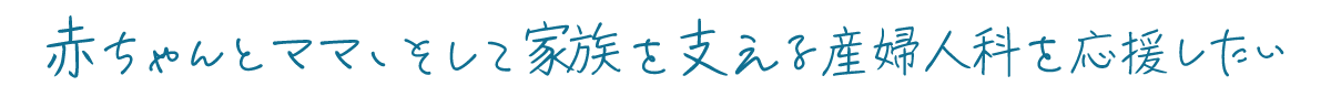 赤ちゃんとママ、そして家族を支える産婦人科を応援したい