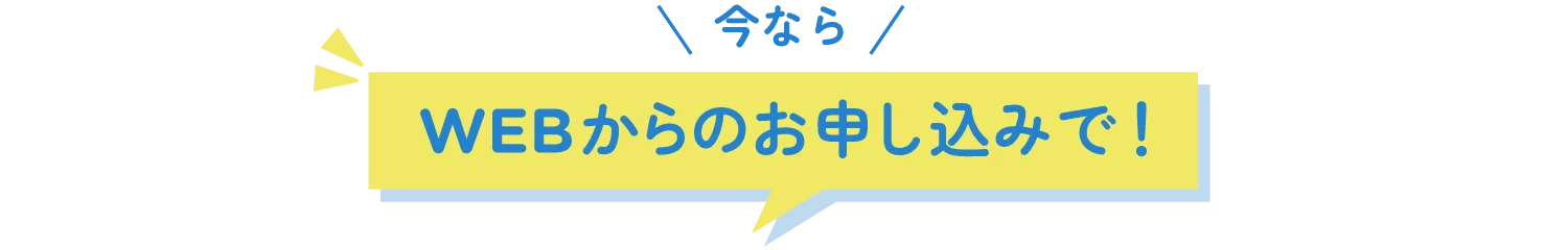 今ならWEBからのお申し込みで！